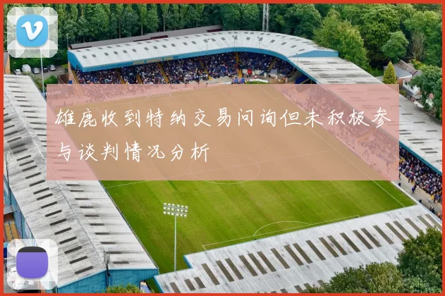 雄鹿收到特纳交易问询但未积极参与谈判情况分析