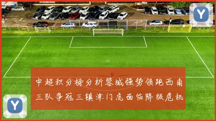 中超积分榜分析蓉城强势领跑西南三队争冠三镇津门虎面临降级危机