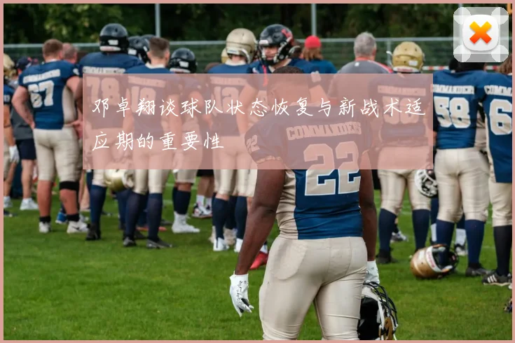 邓卓翔谈球队状态恢复与新战术适应期的重要性