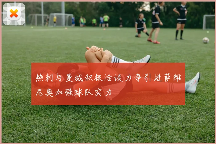 热刺与曼城积极洽谈力争引进萨维尼奥加强球队实力