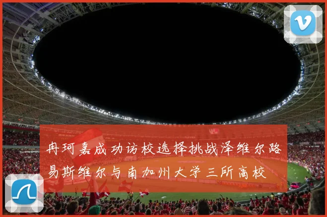 冉珂嘉成功访校选择挑战泽维尔路易斯维尔与南加州大学三所高校