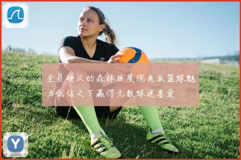 全员硬汉的森林狼展现老派篮球魅力低估之下赢得无数球迷喜爱