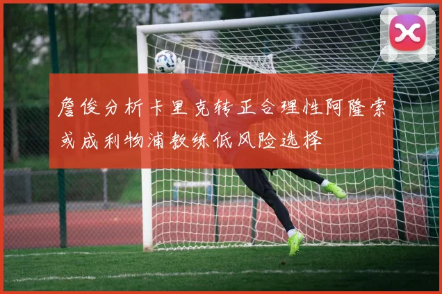 詹俊分析卡里克转正合理性阿隆索或成利物浦教练低风险选择