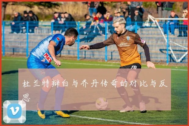 杜兰特辩白与乔丹传奇的对比与反思