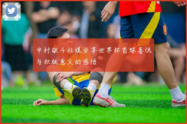 中村敬斗社媒分享世界杯首球喜悦与积极意义的感悟