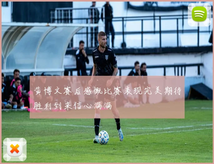 黄博文赛后感慨比赛表现完美期待胜利到来信心满满
