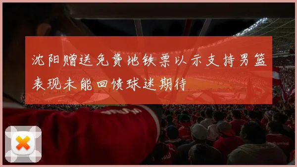 沈阳赠送免费地铁票以示支持男篮表现未能回馈球迷期待