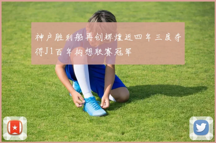 神户胜利船再创辉煌近四年三度夺得J1百年构想联赛冠军
