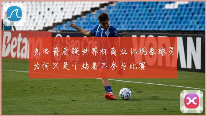 克洛普质疑世界杯商业化现象球员为何只是干站着不参与比赛