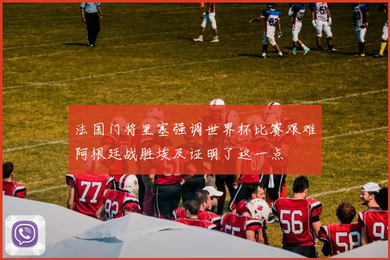 法国门将里塞强调世界杯比赛艰难阿根廷战胜埃及证明了这一点